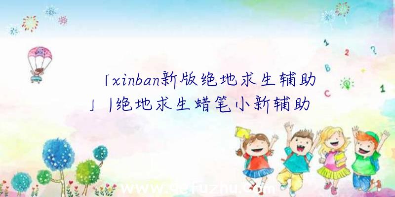 「xinban新版绝地求生辅助」|绝地求生蜡笔小新辅助